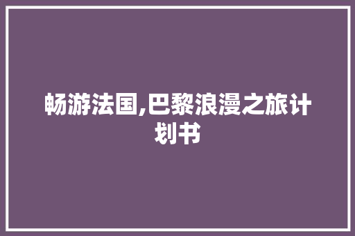 畅游法国,巴黎浪漫之旅计划书