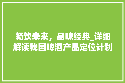 畅饮未来，品味经典_详细解读我国啤酒产品定位计划