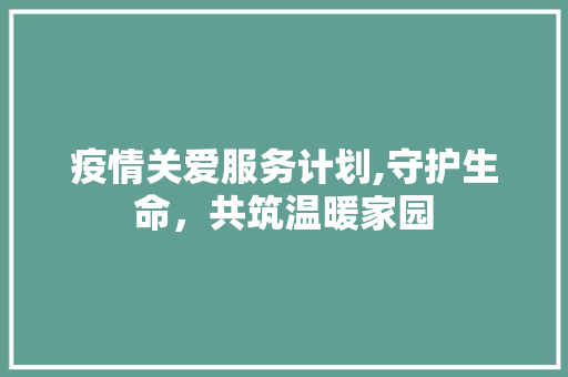 疫情关爱服务计划,守护生命，共筑温暖家园