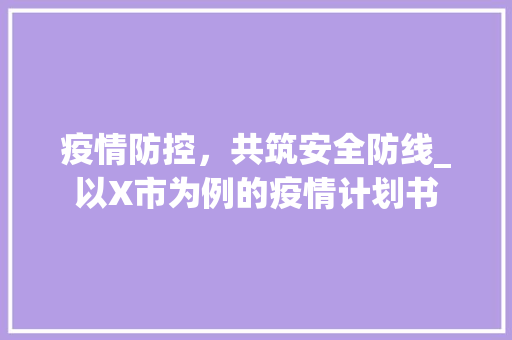 疫情防控，共筑安全防线_以X市为例的疫情计划书