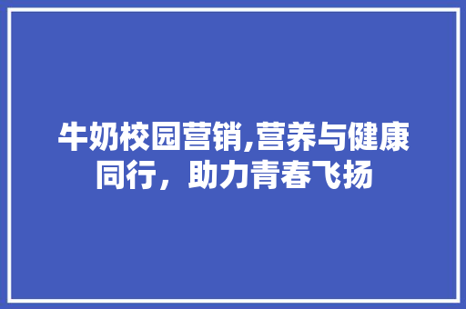 牛奶校园营销,营养与健康同行，助力青春飞扬 工作计划