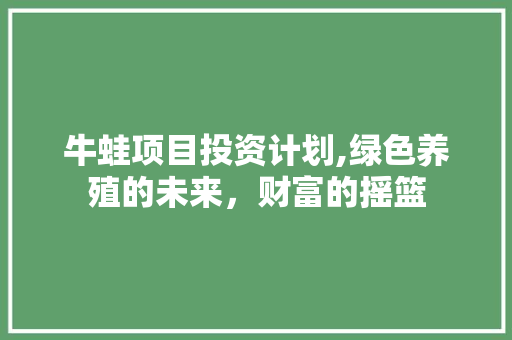 牛蛙项目投资计划,绿色养殖的未来，财富的摇篮
