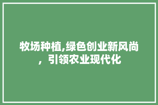 牧场种植,绿色创业新风尚，引领农业现代化