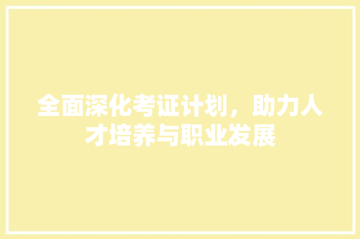 全面深化考证计划，助力人才培养与职业发展