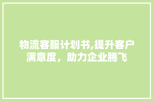 物流客服计划书,提升客户满意度，助力企业腾飞