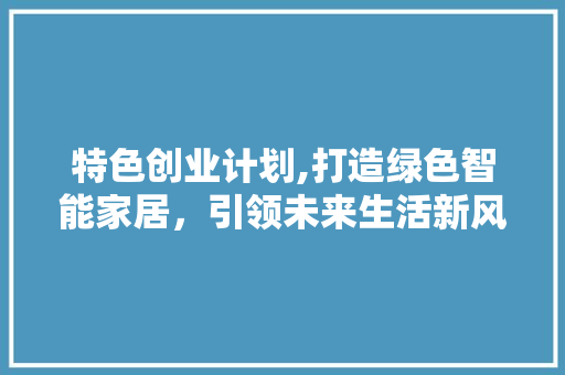 特色创业计划,打造绿色智能家居，引领未来生活新风尚
