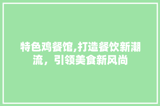 特色鸡餐馆,打造餐饮新潮流，引领美食新风尚 工作计划