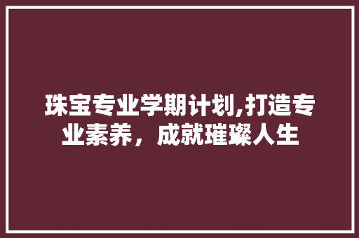 珠宝专业学期计划,打造专业素养，成就璀璨人生