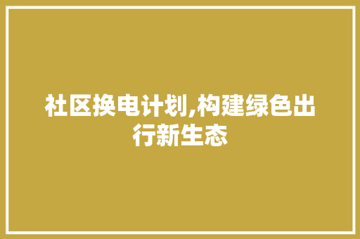 社区换电计划,构建绿色出行新生态 合同范本