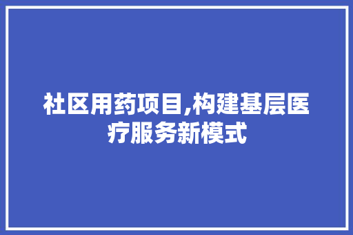 社区用药项目,构建基层医疗服务新模式