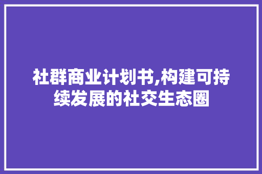 社群商业计划书,构建可持续发展的社交生态圈