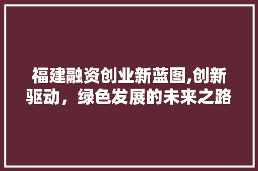 福建融资创业新蓝图,创新驱动，绿色发展的未来之路 演讲稿