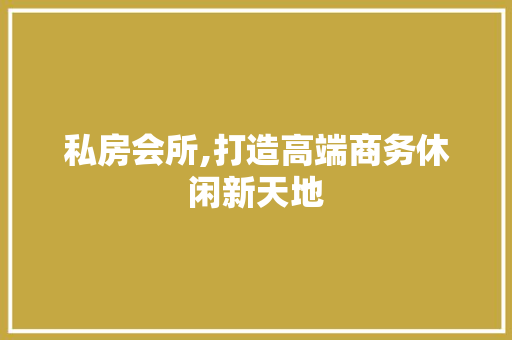 私房会所,打造高端商务休闲新天地