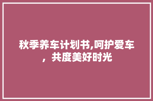 秋季养车计划书,呵护爱车，共度美好时光