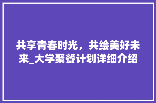 共享青春时光，共绘美好未来_大学聚餐计划详细介绍