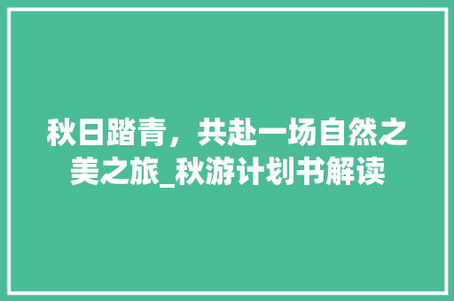 秋日踏青，共赴一场自然之美之旅_秋游计划书解读