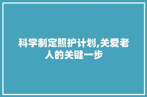 科学制定照护计划,关爱老人的关键一步