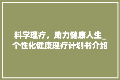 科学理疗，助力健康人生_个性化健康理疗计划书介绍