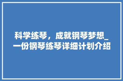 科学练琴，成就钢琴梦想_一份钢琴练琴详细计划介绍 演讲稿