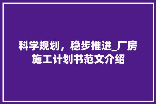 科学规划，稳步推进_厂房施工计划书范文介绍