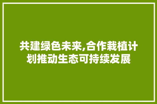 共建绿色未来,合作栽植计划推动生态可持续发展