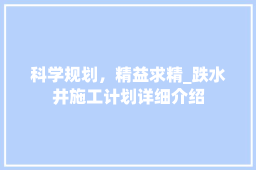 科学规划，精益求精_跌水井施工计划详细介绍