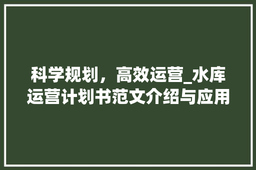 科学规划，高效运营_水库运营计划书范文介绍与应用 演讲稿