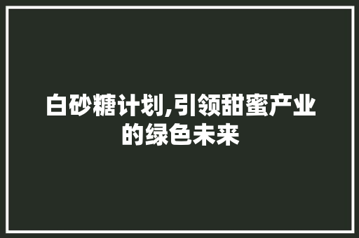 白砂糖计划,引领甜蜜产业的绿色未来 合同范本