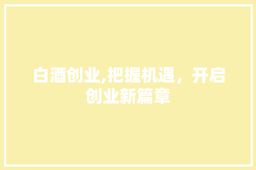 白酒创业,把握机遇，开启创业新篇章