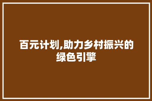 百元计划,助力乡村振兴的绿色引擎