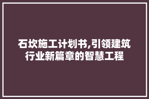 石坎施工计划书,引领建筑行业新篇章的智慧工程 工作总结