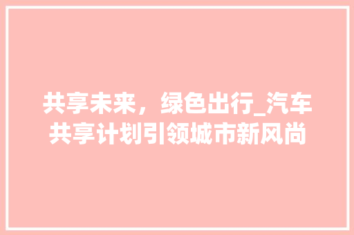 共享未来，绿色出行_汽车共享计划引领城市新风尚