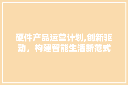 硬件产品运营计划,创新驱动，构建智能生活新范式