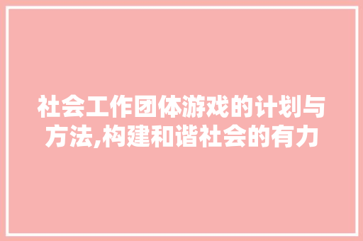 社会工作团体游戏的计划与方法,构建和谐社会的有力举措 国学经典