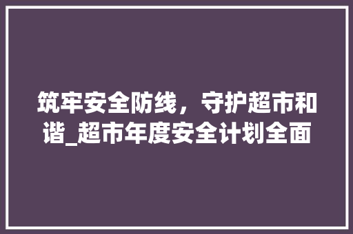 筑牢安全防线，守护超市和谐_超市年度安全计划全面解读