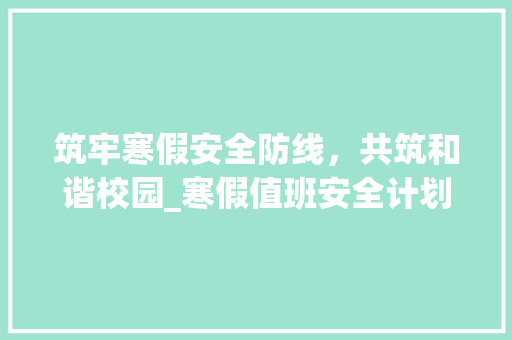筑牢寒假安全防线，共筑和谐校园_寒假值班安全计划详解 个人简历