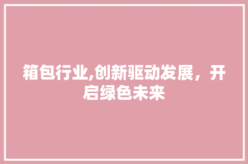 箱包行业,创新驱动发展，开启绿色未来