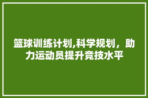 篮球训练计划,科学规划，助力运动员提升竞技水平