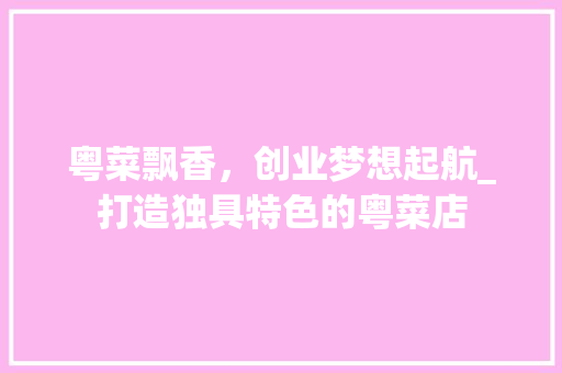 粤菜飘香，创业梦想起航_打造独具特色的粤菜店