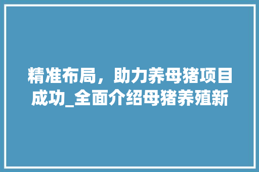 精准布局，助力养母猪项目成功_全面介绍母猪养殖新步骤