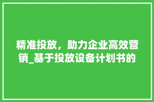 精准投放，助力企业高效营销_基于投放设备计划书的分析与建议 名人名言