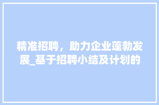 精准招聘，助力企业蓬勃发展_基于招聘小结及计划的分析