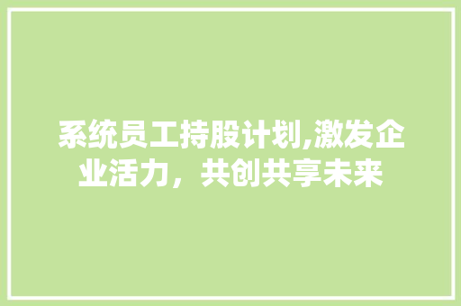 系统员工持股计划,激发企业活力，共创共享未来 演讲稿