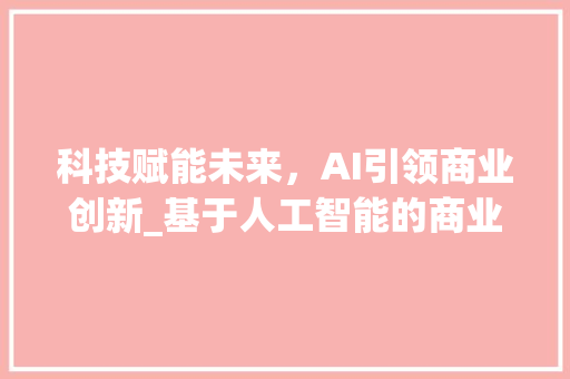 科技赋能未来，AI引领商业创新_基于人工智能的商业计划书