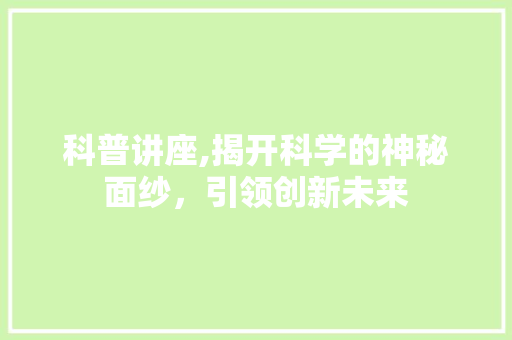 科普讲座,揭开科学的神秘面纱，引领创新未来