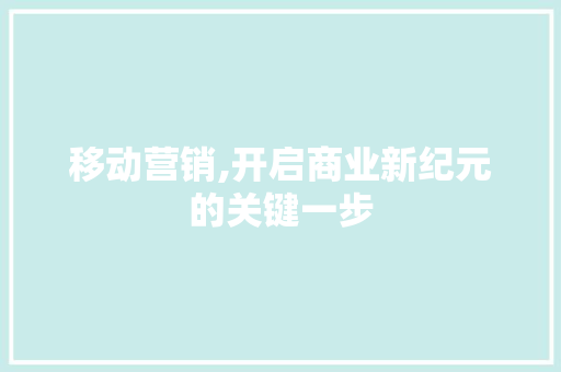 移动营销,开启商业新纪元的关键一步