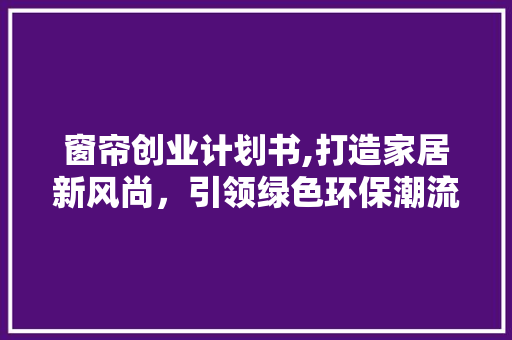 窗帘创业计划书,打造家居新风尚，引领绿色环保潮流