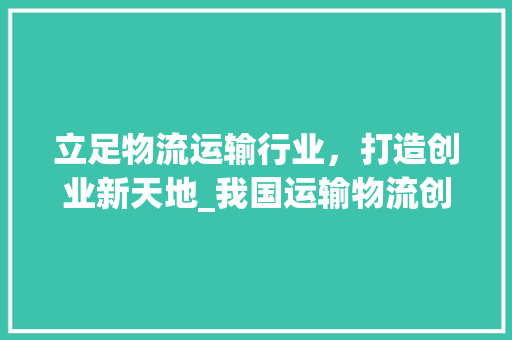 立足物流运输行业，打造创业新天地_我国运输物流创业计划介绍