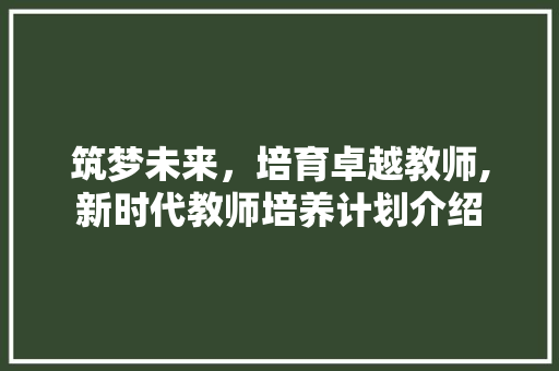 筑梦未来，培育卓越教师,新时代教师培养计划介绍 名人名言