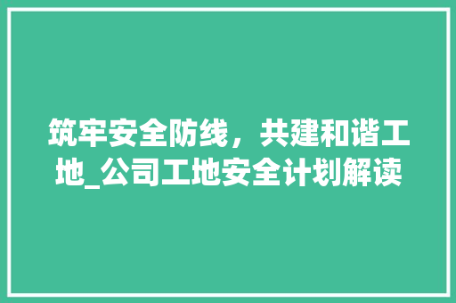 筑牢安全防线，共建和谐工地_公司工地安全计划解读